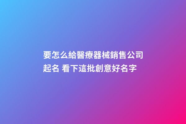 要怎么給醫療器械銷售公司起名 看下這批創意好名字-第1張-公司起名-玄機派